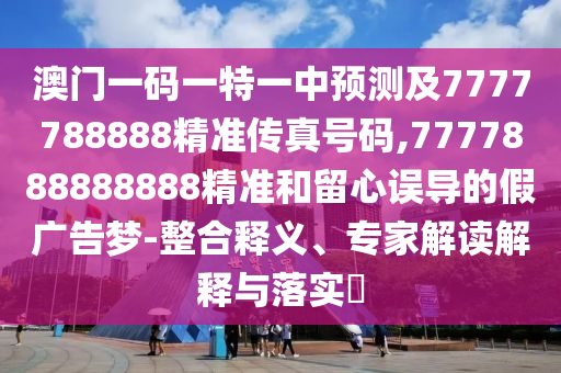 澳門一碼一特一中預測及7777788888精準傳真號碼,7777888888888精準和留心誤導的假廣告夢-整合釋義、專家解讀解釋與落實?